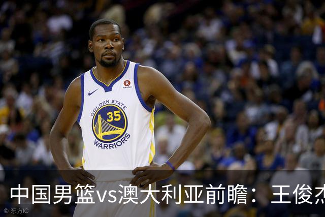 中国男篮vs澳大利亚前瞻：王俊杰徐昕或领衔年轻阵容 杨瀚森无缘大名单